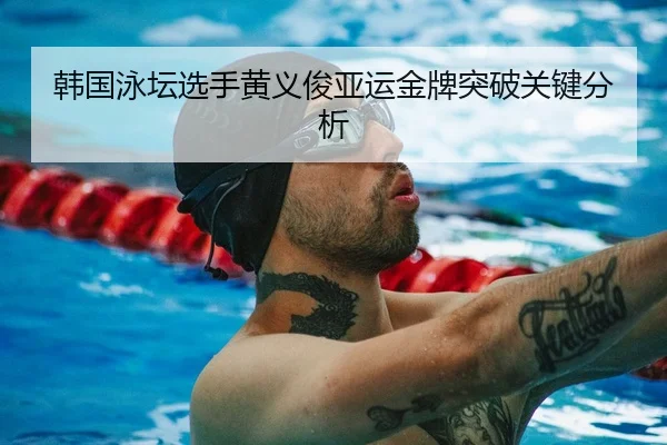 韩国泳坛选手黄义俊亚运金牌突破关键分析
